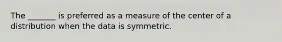 The _______ is preferred as a measure of the center of a distribution when the data is symmetric.