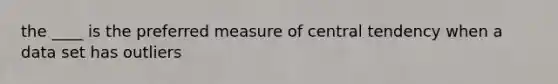 the ____ is the preferred measure of central tendency when a data set has outliers