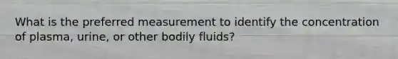 What is the preferred measurement to identify the concentration of plasma, urine, or other bodily fluids?