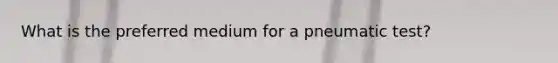 What is the preferred medium for a pneumatic test?