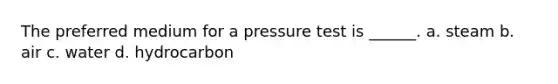 The preferred medium for a pressure test is ______. a. steam b. air c. water d. hydrocarbon