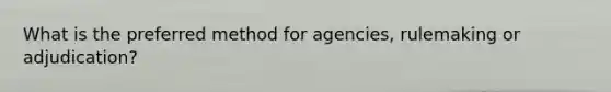 What is the preferred method for agencies, rulemaking or adjudication?