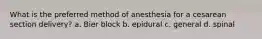 What is the preferred method of anesthesia for a cesarean section delivery? a. Bier block b. epidural c. general d. spinal