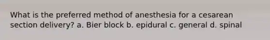 What is the preferred method of anesthesia for a cesarean section delivery? a. Bier block b. epidural c. general d. spinal