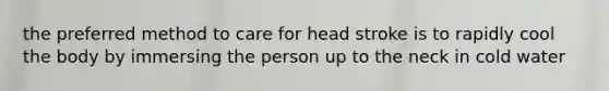 the preferred method to care for head stroke is to rapidly cool the body by immersing the person up to the neck in cold water