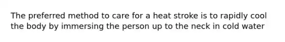 The preferred method to care for a heat stroke is to rapidly cool the body by immersing the person up to the neck in cold water