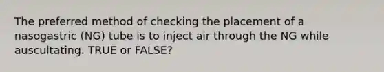 The preferred method of checking the placement of a nasogastric (NG) tube is to inject air through the NG while auscultating. TRUE or FALSE?