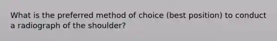 What is the preferred method of choice (best position) to conduct a radiograph of the shoulder?