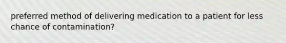 preferred method of delivering medication to a patient for less chance of contamination?