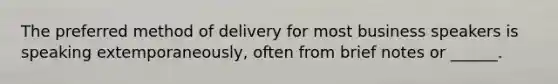 The preferred method of delivery for most business speakers is speaking extemporaneously, often from brief notes or ______.