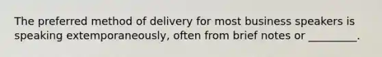 The preferred method of delivery for most business speakers is speaking extemporaneously, often from brief notes or _________.