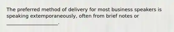 The preferred method of delivery for most business speakers is speaking extemporaneously, often from brief notes or _____________________.