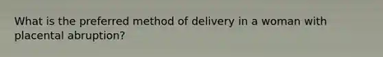 What is the preferred method of delivery in a woman with placental abruption?