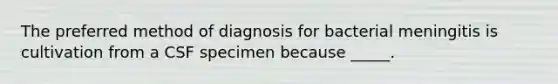 The preferred method of diagnosis for bacterial meningitis is cultivation from a CSF specimen because _____.