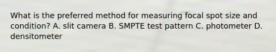 What is the preferred method for measuring focal spot size and condition? A. slit camera B. SMPTE test pattern C. photometer D. densitometer