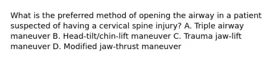 What is the preferred method of opening the airway in a patient suspected of having a cervical spine​ injury? A. Triple airway maneuver B. ​Head-tilt/chin-lift maneuver C. Trauma​ jaw-lift maneuver D. Modified​ jaw-thrust maneuver