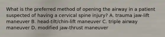 What is the preferred method of opening the airway in a patient suspected of having a cervical spine​ injury? A. trauma​ jaw-lift maneuver B. ​head-tilt/chin-lift maneuver C. triple airway maneuver D. modified​ jaw-thrust maneuver