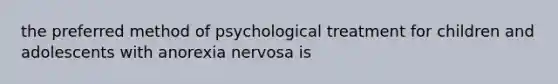 the preferred method of psychological treatment for children and adolescents with anorexia nervosa is