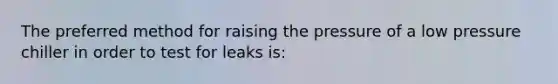 The preferred method for raising the pressure of a low pressure chiller in order to test for leaks is: