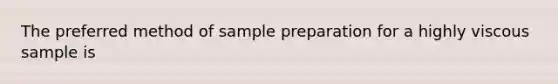 The preferred method of sample preparation for a highly viscous sample is