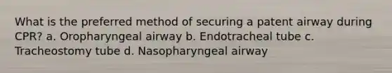 What is the preferred method of securing a patent airway during CPR? a. Oropharyngeal airway b. Endotracheal tube c. Tracheostomy tube d. Nasopharyngeal airway