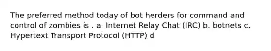 The preferred method today of bot herders for command and control of zombies is . a. Internet Relay Chat (IRC) b. botnets c. Hypertext Transport Protocol (HTTP) d