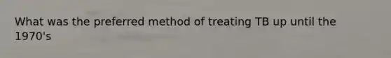 What was the preferred method of treating TB up until the 1970's