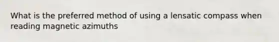 What is the preferred method of using a lensatic compass when reading magnetic azimuths