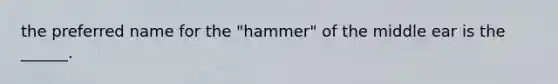 the preferred name for the "hammer" of the middle ear is the ______.