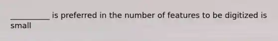 __________ is preferred in the number of features to be digitized is small