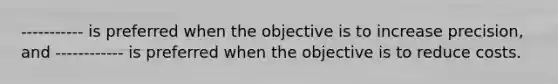 ----------- is preferred when the objective is to increase precision, and ------------ is preferred when the objective is to reduce costs.