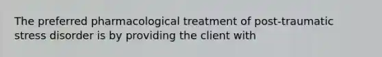 The preferred pharmacological treatment of post-traumatic stress disorder is by providing the client with