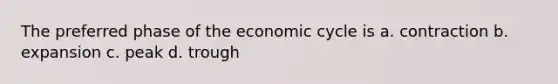 The preferred phase of the economic cycle is a. contraction b. expansion c. peak d. trough