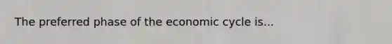 The preferred phase of the economic cycle is...