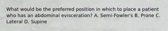 What would be the preferred position in which to place a patient who has an abdominal​ evisceration? A. ​Semi-Fowler's B. Prone C. Lateral D. Supine