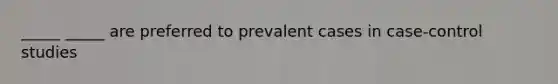 _____ _____ are preferred to prevalent cases in case-control studies