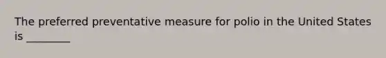 The preferred preventative measure for polio in the United States is ________