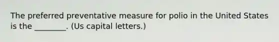 The preferred preventative measure for polio in the United States is the ________. (Us capital letters.)