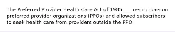 The Preferred Provider Health Care Act of 1985 ___ restrictions on preferred provider organizations (PPOs) and allowed subscribers to seek health care from providers outside the PPO