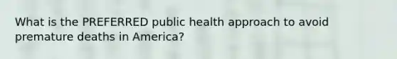 What is the PREFERRED public health approach to avoid premature deaths in America?