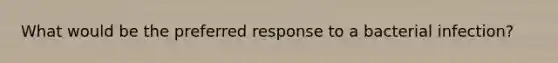 What would be the preferred response to a bacterial infection?