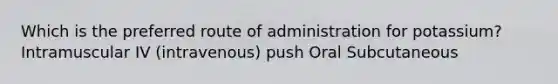 Which is the preferred route of administration for potassium? Intramuscular IV (intravenous) push Oral Subcutaneous