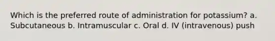 Which is the preferred route of administration for potassium? a. Subcutaneous b. Intramuscular c. Oral d. IV (intravenous) push