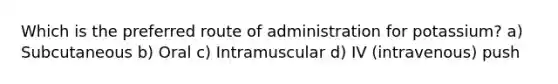 Which is the preferred route of administration for potassium? a) Subcutaneous b) Oral c) Intramuscular d) IV (intravenous) push