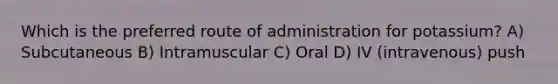 Which is the preferred route of administration for potassium? A) Subcutaneous B) Intramuscular C) Oral D) IV (intravenous) push