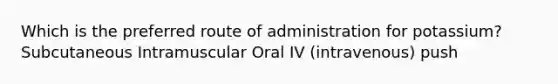 Which is the preferred route of administration for potassium? Subcutaneous Intramuscular Oral IV (intravenous) push