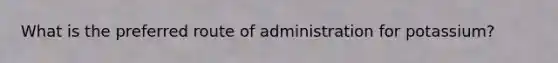 What is the preferred route of administration for potassium?