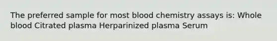 The preferred sample for most blood chemistry assays is: Whole blood Citrated plasma Herparinized plasma Serum