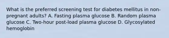 What is the preferred screening test for diabetes mellitus in non-pregnant adults? A. Fasting plasma glucose B. Random plasma glucose C. Two-hour post-load plasma glucose D. Glycosylated hemoglobin