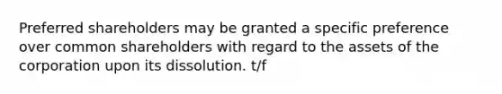 Preferred shareholders may be granted a specific preference over common shareholders with regard to the assets of the corporation upon its dissolution. t/f